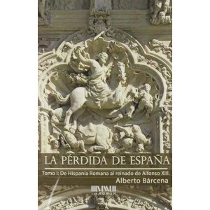 LA PÉRDIDA DE ESPAÑA. DE LA HISPANIA ROMANA AL REINADO DE ALFONSO XIII. ALBERTO BÁRCENA